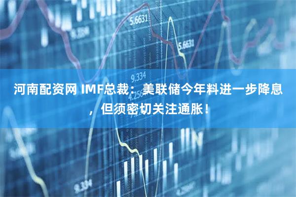 河南配资网 IMF总裁：美联储今年料进一步降息，但须密切关注通胀！
