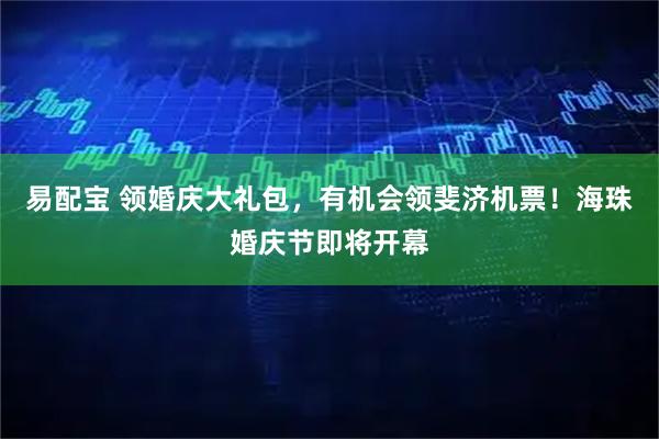 易配宝 领婚庆大礼包，有机会领斐济机票！海珠婚庆节即将开幕