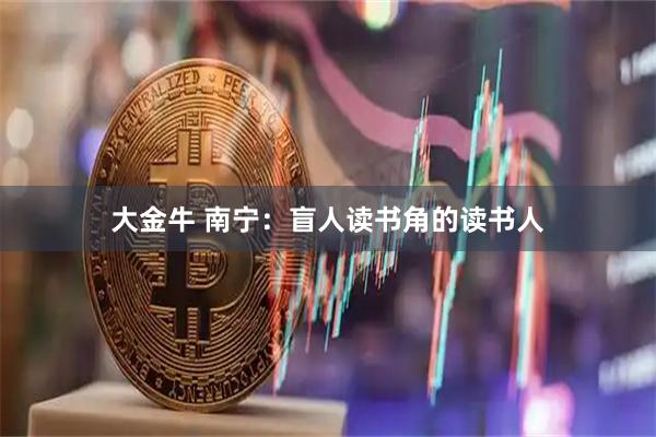 大金牛 南宁：盲人读书角的读书人