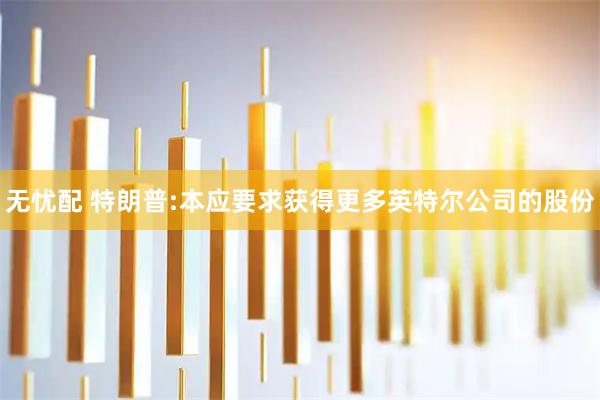 无忧配 特朗普:本应要求获得更多英特尔公司的股份