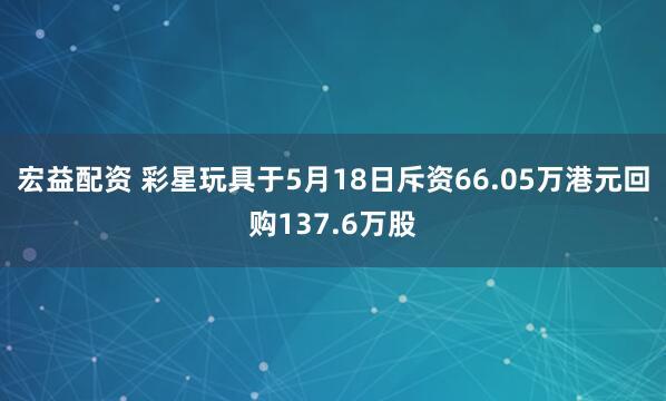 宏益配资 彩星玩具于5月18日斥资66.05万港元回购137.6万股