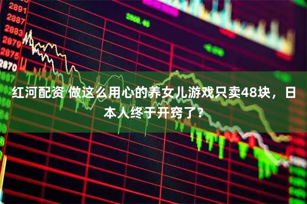 红河配资 做这么用心的养女儿游戏只卖48块，日本人终于开窍了？