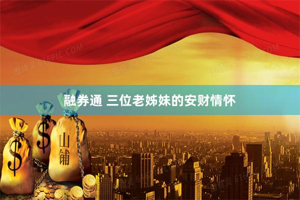 融券通 三位老姊妹的安财情怀
