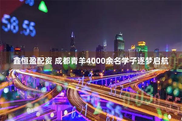 鑫恒盈配资 成都青羊4000余名学子逐梦启航