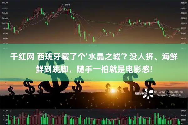 千红网 西班牙藏了个‘水晶之城’? 没人挤、海鲜鲜到跳脚，随手一拍就是电影感!