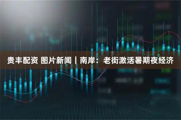 贵丰配资 图片新闻｜南岸：老街激活暑期夜经济