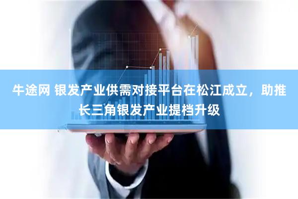 牛途网 银发产业供需对接平台在松江成立，助推长三角银发产业提档升级