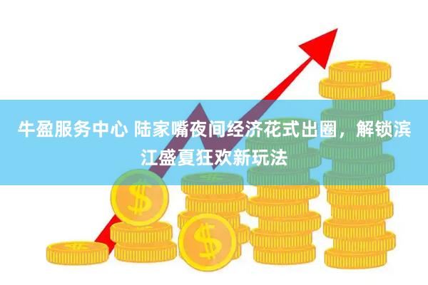 牛盈服务中心 陆家嘴夜间经济花式出圈，解锁滨江盛夏狂欢新玩法