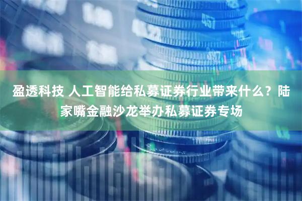 盈透科技 人工智能给私募证券行业带来什么？陆家嘴金融沙龙举办私募证券专场