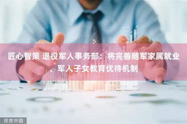 匠心智策 退役军人事务部：将完善随军家属就业、军人子女教育优待机制