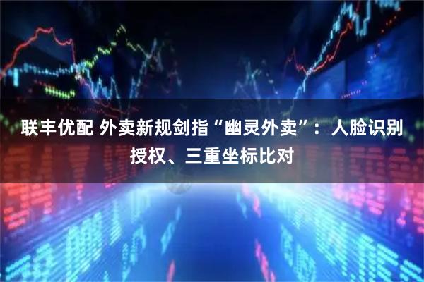 联丰优配 外卖新规剑指“幽灵外卖”：人脸识别授权、三重坐标比对