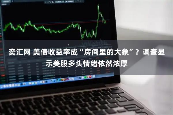 奕汇网 美债收益率成“房间里的大象”？调查显示美股多头情绪依然浓厚