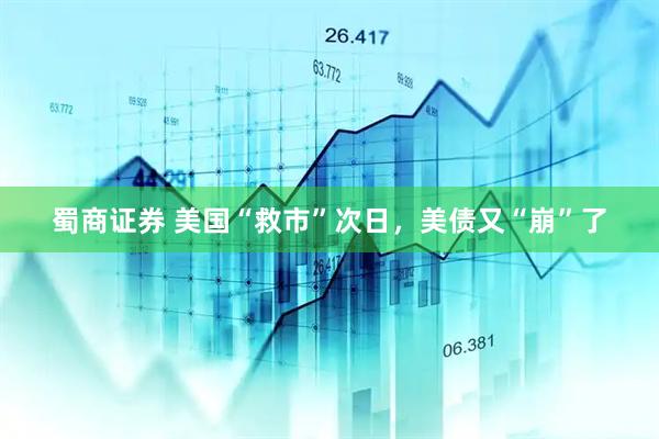蜀商证券 美国“救市”次日，美债又“崩”了