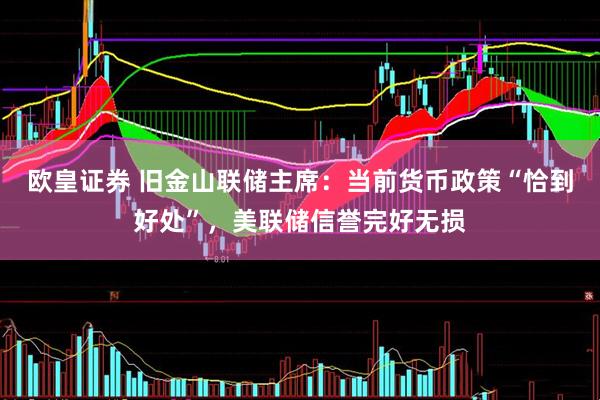 欧皇证券 旧金山联储主席：当前货币政策“恰到好处”，美联储信誉完好无损